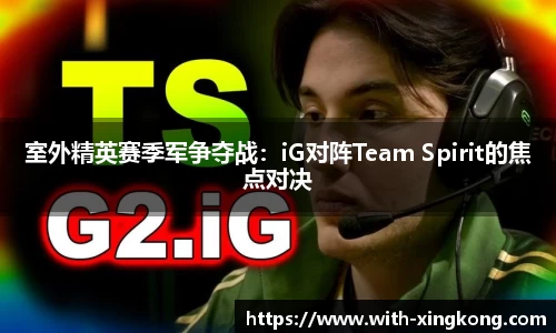 室外精英赛季军争夺战：iG对阵Team Spirit的焦点对决