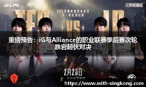 重磅预告：iG与Alliance的职业联赛季后赛次轮跌宕起伏对决